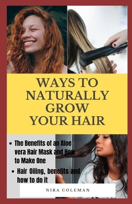 Ways to Naturally Grow Your Hair: The Benefits of an Aloe Vera Hair Mask and How to Make One, Hair Oiling, Benefits and How to do it by Coleman, Nira