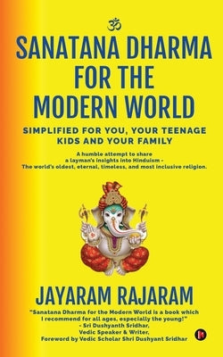 Sanatana Dharma for the Modern World: Simplified for You, Your Teenage Kids and Your Family by Jayaram Rajaram