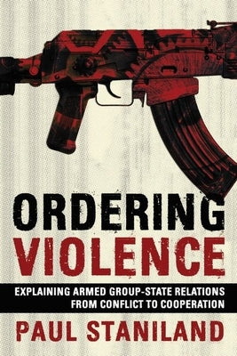 Ordering Violence: Explaining Armed Group-State Relations from Conflict to Cooperation by Staniland, Paul