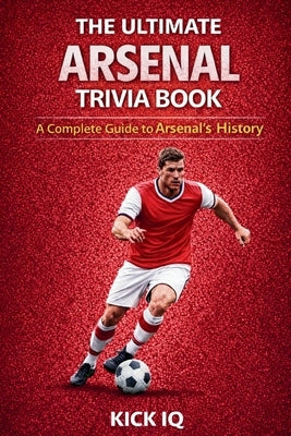 The Ultimate Arsenal Trivia Book: A Complete Guide to Arsenal History with 150+ Challenging Questions by Iq, Kick