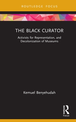 The Black Curator: Activists for Representation, and Decolonization of Museums by Benyehudah, Kemuel