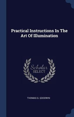 Practical Instructions In The Art Of Illumination by Goodwin, Thomas G.