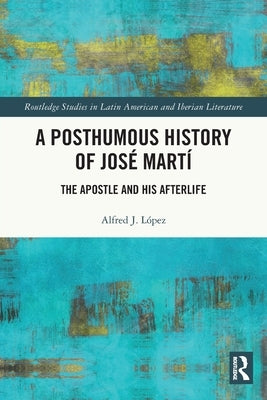 A Posthumous History of Jos? Mart?: The Apostle and his Afterlife by L?pez, Alfred J.