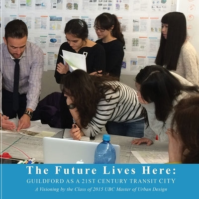 The Future Lives Here: Guildford as a 21st Century Transit City by Ubc Master of Urban Design Program 2015