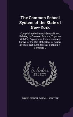 The Common School System of the State of New-York: Comprising the Several General Laws Relating to Common Schools, Together With Full Expositions, Ins by Randall, Samuel Sidwell