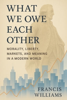 What We Owe Each Other: Morality, Liberty, Markets, and Meaning in a Modern World: How Adam Smith and Ludwig von Mises Still Shape the Choices That Sh by Williams, Francis
