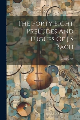 The Forty Eight Preludes And Fugues Of J S Bach by Gray, Cecil