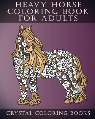 Heavy Horse Coloring Book For Adults: Patterned Designs For Grown Ups. A Great Gift For Amy Equine Lover. by Crystal Coloring Books