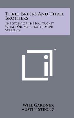 Three Bricks And Three Brothers: The Story Of The Nantucket Whale-Oil Merchant Joseph Starbuck by Gardner, Will