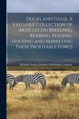 Ducks and Geese. A Valuable Collection of Articles on Breeding, Rearing, Feeding, Housing and Marketing These Profitable Fowls by Reliable Poultry Journal Publishing C