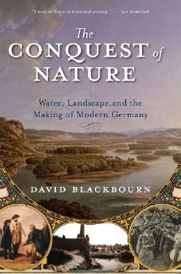 The Conquest of Nature: Water, Landscape, and the Making of Modern Germany by Blackbourn, David