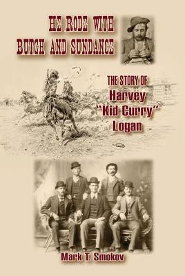 He Rode with Butch and Sundance: The Story of Harvey "kid Curry" Logan by Smokov, Mark