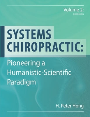 Systems Chiropractic: Pioneering a Humanistic-Scientific Paradigm. Volume 2: References by Hong, H. Peter