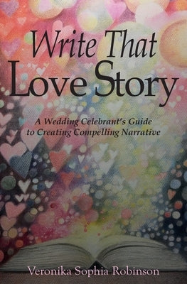 Write That Love Story: A Wedding Celebrant's Guide To Creating Compelling Narrative by Robinson, Veronika Sophia