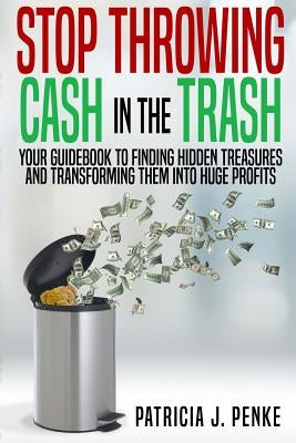 Stop Throwing Cash in the Trash: Your Guidebook to Finding Hidden Treasures and Transforming Them into Huge Profits by Foutch, Regina