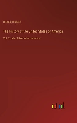 The History of the United States of America: Vol. 2: John Adams and Jefferson by Hildreth, Richard