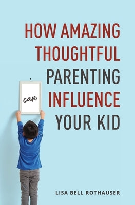 How Amazing Thoughtful Parenting Can Influence Your Kid by Rothauser, Lisa Bell