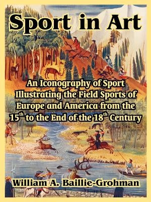 Sport in Art: An Iconography of Sport Illustrating the Field Sports of Europe and America from the 15th to the End of the 18th Centu by Baillie-Grohman, William A.