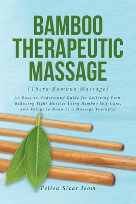 BAMBOO THERAPEUTIC MASSAGE (Thera Bamboo Massage): An Easy-to-Understand Guide for Relieving Pain, Reducing Tight Muscles Using Bamboo Self-Care, and by Isom, Felisa Sicat