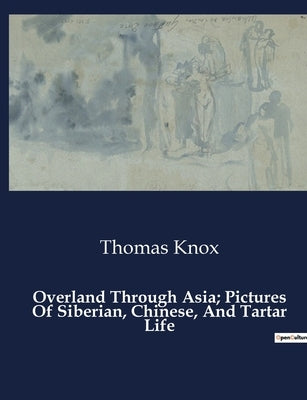 Overland Through Asia; Pictures Of Siberian, Chinese, And Tartar Life by Knox, Thomas