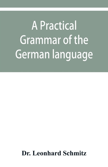 A practical grammar of the German language: with a sketch of the historical development of the language and its principal dialects by Leonhard Schmitz