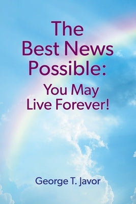 The Best News Possible: You May Live Forever! by Javor, George T.