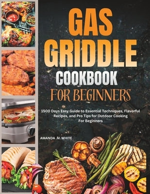 Gas Griddle Cookbook For Beginners: 1500 Days Easy Guide to Essential Techniques, Flavorful Recipes, and Pro Tips for Outdoor Cooking For Beginners by White, Amanda M.
