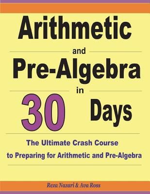 Arithmetic and Pre-Algebra in 30 Days: The Ultimate Crash Course to Preparing for Arithmetic and Pre-Algebra by Ross, Ava