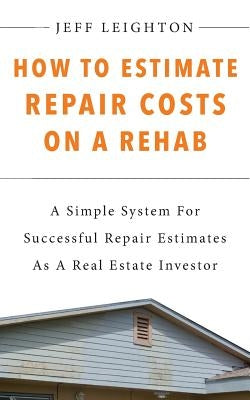 How To Estimate Repair Costs On A Rehab: A Simple System For Successful Repair Estimates As A Real Estate Investor by Leighton, Jeff