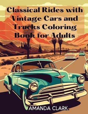 Classical Rides with Vintage Cars and Trucks Coloring Book for Adults: Explore the World of Classic Automobiles Through Relaxing Coloring Pages and Fa by Clark, Amanda