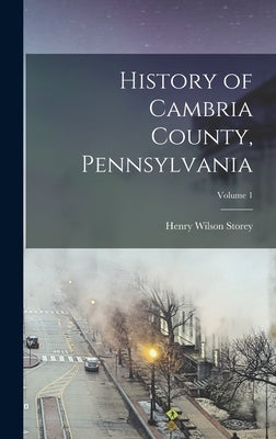 History of Cambria County, Pennsylvania; Volume 1 by Storey, Henry Wilson