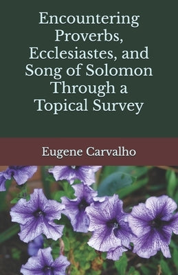 Encountering Proverbs, Ecclesiastes, and Song of Solomon Through a Topical Survey by Carvalho, Eugene