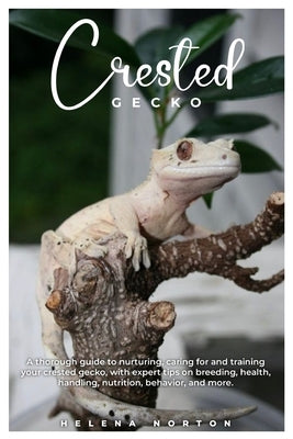 Crested Gecko: A thorough guide to nurturing, caring for and training your crested gecko, with expert tips on breeding, health, handl by Norton, Helena