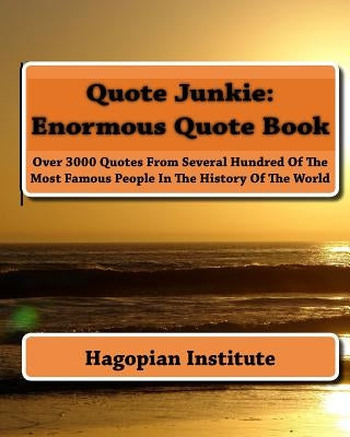Quote Junkie: Enormous Quote Book: Over 3000 Quotes From Several Hundred Of The Most Famous People In The History Of The World by Hagopian Institute