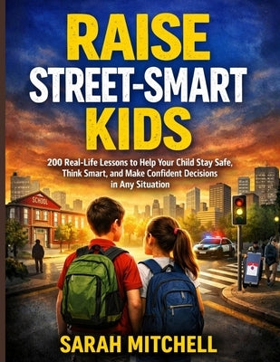 Raise Street-Smart Kids: 200 Real-Life Lessons to Help Your Child Stay Safe, Think Smart, and Make Confident Decisions in Any Situation by Mitchell, Sarah