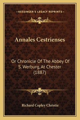 Annales Cestrienses: Or Chronicle Of The Abbey Of S. Werburg, At Chester (1887) by Christie, Richard Copley