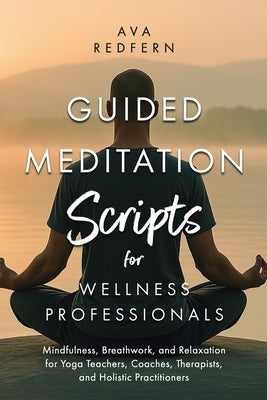 Guided Meditation Scripts for Wellness Professionals: Mindfulness, Breathwork, and Relaxation for Yoga Teachers, Coaches, Therapists, and Holistic Pra by Redfern, Ava