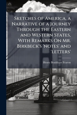 Sketches of America, a Narrative of a Journey Through the Eastern and Western States, With Remarks On Mr. Birkbeck's 'notes' and 'letters' by Fearon, Henry Bradshaw