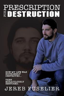 Prescription For Destruction: A testimony of deliverance from drugs and alcohol addiction by Fuselier, Jereb M.