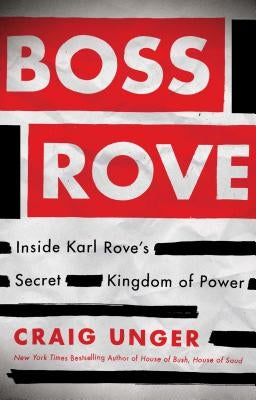 Boss Rove: Inside Karl Rove's Secret Kingdom of Power by Unger, Craig