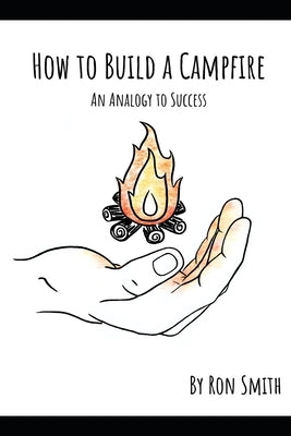 How to Build A Campfire: An Analogy to Success by Smith, Ron
