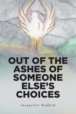 Out of the Ashes of Someone Else's Choices by Radford, Jacqueline