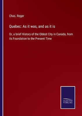 Quebec: As it was, and as it is: Or, a brief History of the Oldest City in Canada, from its Foundation to the Present Time by Roger, Chas