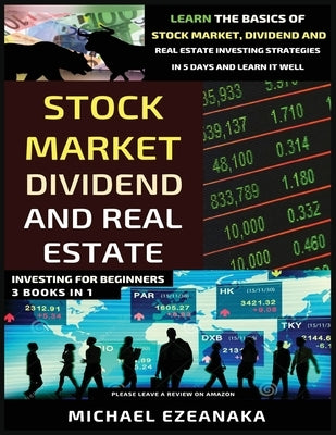 Stock Market, Dividend And Real Estate Investing For Beginners (3 Books in 1): Learn The Basics Of Stock Market, Dividend And Real Estate Investing St by Ezeanaka, Michael