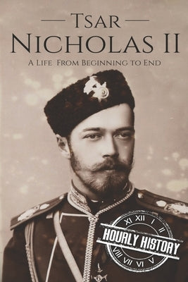 Tsar Nicholas II: A Life From Beginning to End by History, Hourly