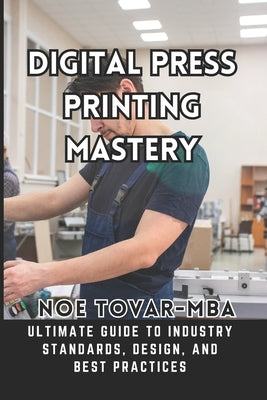 Digital Press Printing Mastery: Ultimate Guide to Industry Standards, Design, and Best Practices by Tovar Mba, Noe