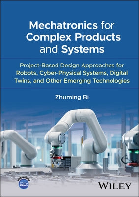 Mechatronics for Complex Products and Systems: Project-Based Design Approaches for Robots, Cyber-Physical Systems, Digital Twins, and Other Emerging T by Bi, Zhuming