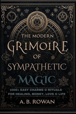 The Modern Grimoire of Sympathetic Magic - 1000+ Charms and Modern Rituals for Healing, Love, Prosperity, Protection and More by Rowan, A. B.