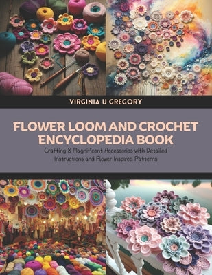 Flower Loom and Crochet Encyclopedia Book: Crafting 8 Magnificent Accessories with Detailed Instructions and Flower Inspired Patterns by Gregory, Virginia U.