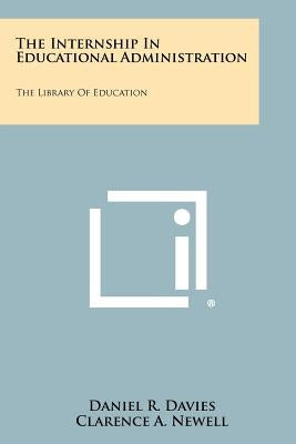 The Internship in Educational Administration: The Library of Education by Davies, Daniel R.